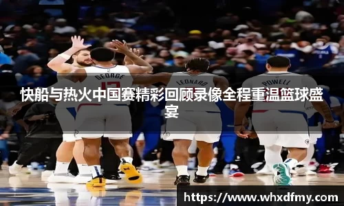 快船与热火中国赛精彩回顾录像全程重温篮球盛宴
