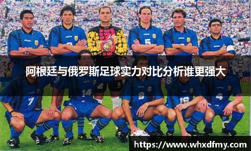 阿根廷与俄罗斯足球实力对比分析谁更强大